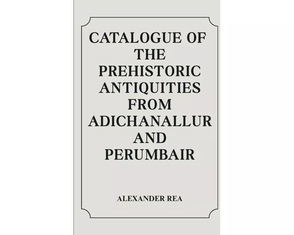 Catalogue Of The Prehistoric Antiquities From Adichanallur And Perumbair