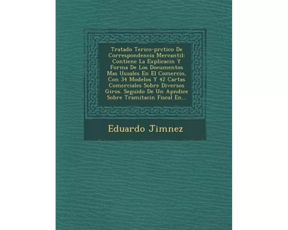 Tratado Te Rico-PR Ctico de Correspondencia Mercantil: Contiene La Explicaci N y Forma de Los Documentos Mas Usuales En El Comercio, Con 34 Modelos y