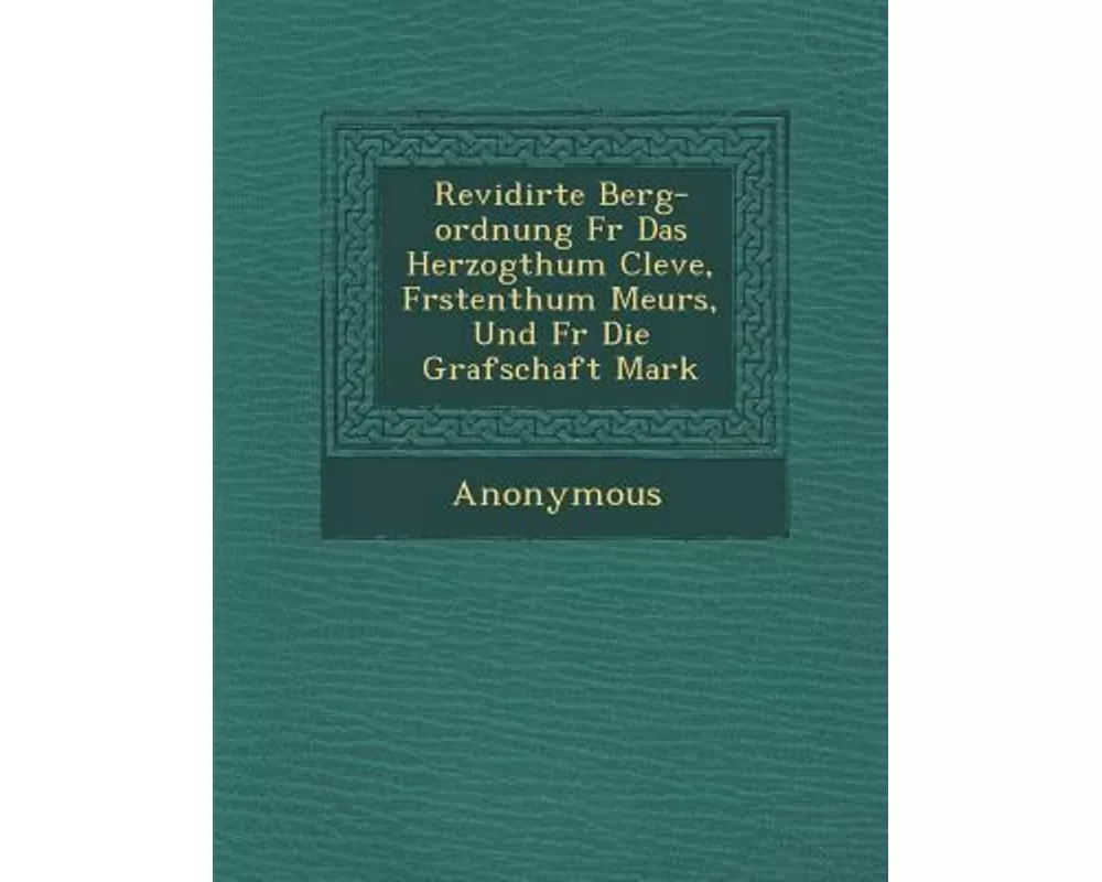 Revidirte Berg-Ordnung F R Das Herzogthum Cleve, F Rstenthum Meurs, Und F R Die Grafschaft Mark