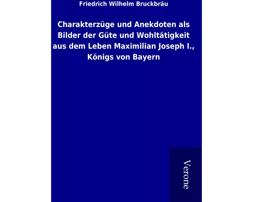 Charakterzüge und Anekdoten als Bilder der Güte und Wohltätigkeit aus dem Leben Maximilian Joseph I., Königs von Bayern