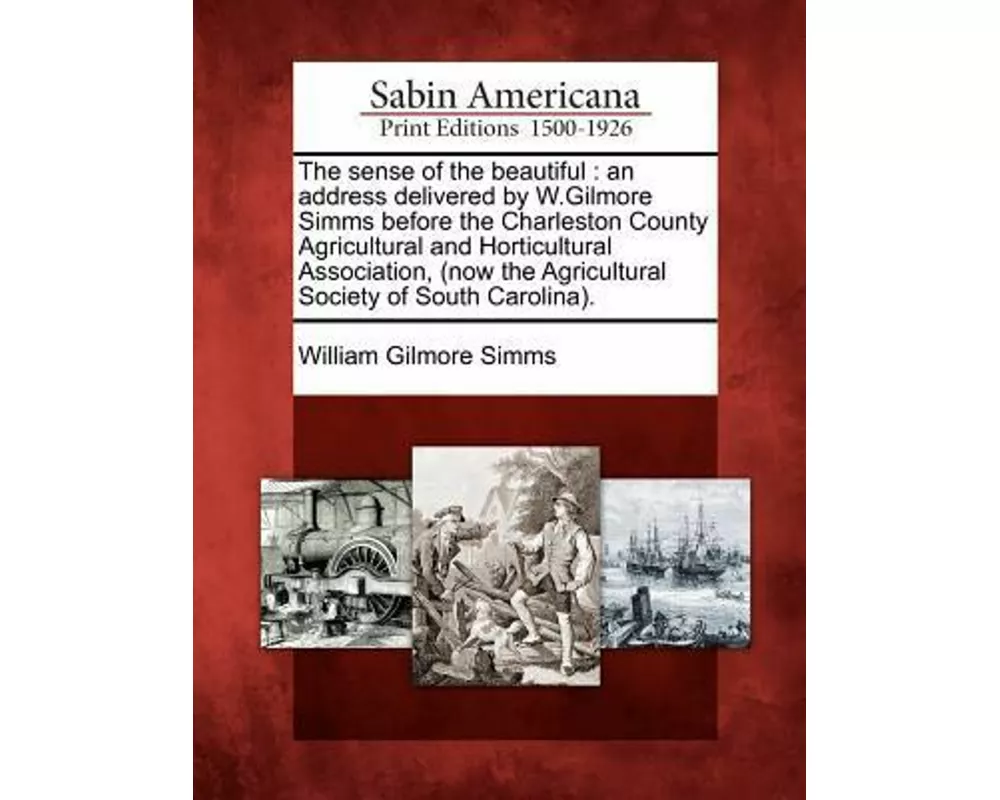 The Sense of the Beautiful: An Address Delivered by W.Gilmore SIMMs Before the Charleston County Agricultural and Horticultural Association, (Now