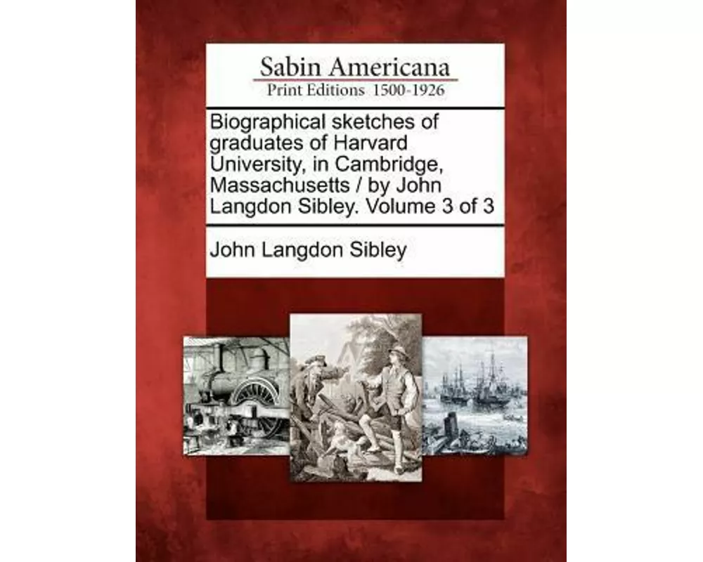 Biographical Sketches of Graduates of Harvard University, in Cambridge, Massachusetts / By John Langdon Sibley. Volume 3 of 3