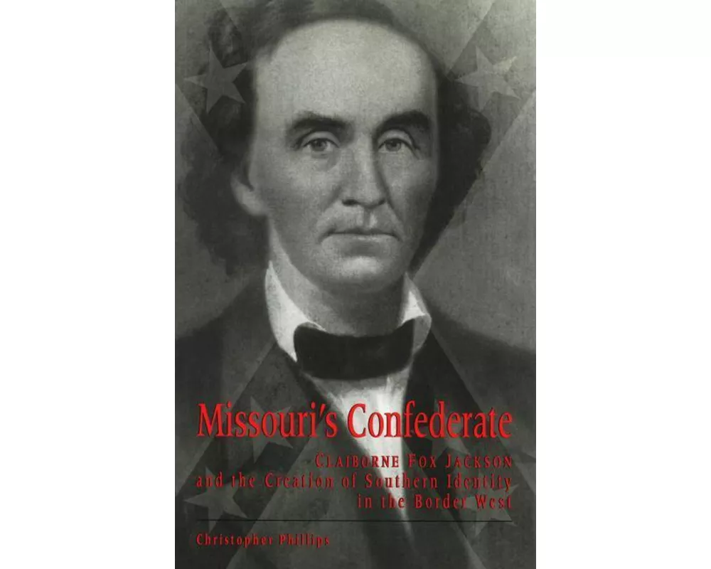 Missouri's Confederate: Claiborne Fox Jackson and the Creation of Southern Identity in the Border West