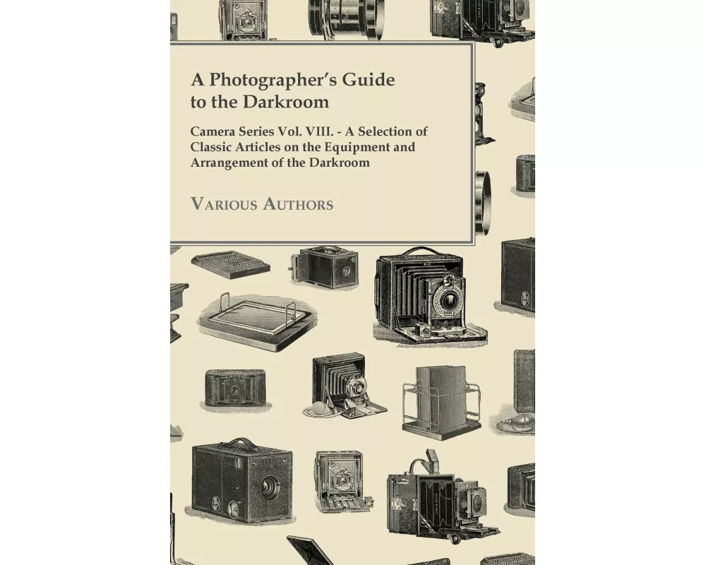 A Photographer's Guide to the Darkroom - Camera Series Vol. VIII. - A Selection of Classic Articles on the Equipment and Arrangement of the Darkroom