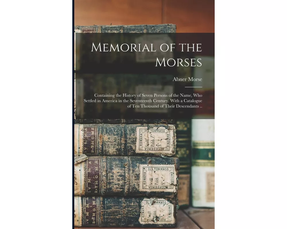 Memorial of the Morses; Containing the History of Seven Persons of the Name, Who Settled in America in the Seventeenth Century. With a Catalogue of Te