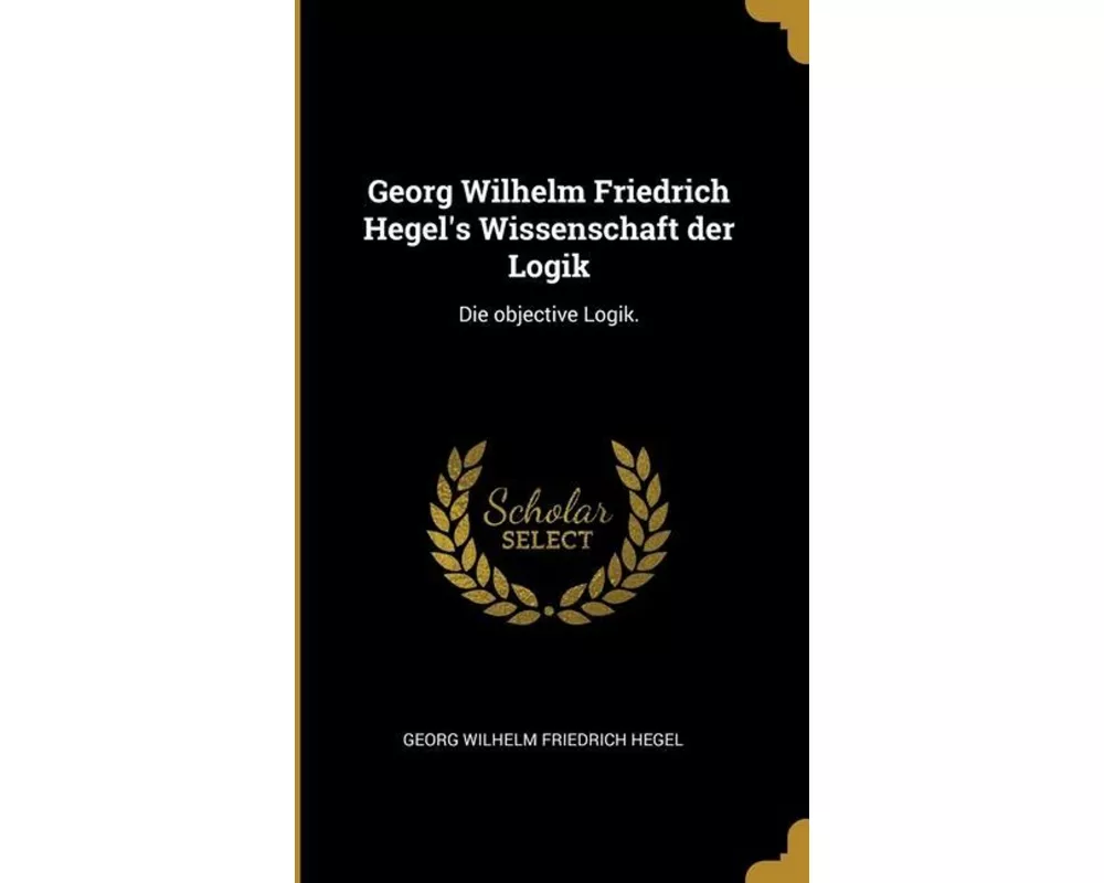 Georg Wilhelm Friedrich Hegel's Wissenschaft der Logik: Die objective Logik