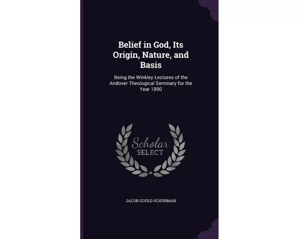 Belief in God, Its Origin, Nature, and Basis: Being the Winkley Lectures of the Andover Theological Seminary for the Year 1890