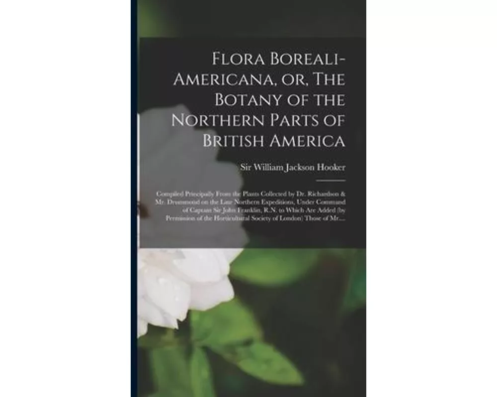 Flora Boreali-Americana, or, The Botany of the Northern Parts of British America [microform]: Compiled Principally From the Plants Collected by Dr. Ri