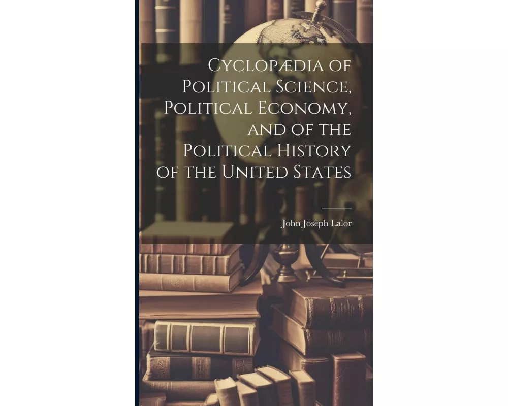 Cyclopædia of Political Science, Political Economy, and of the Political History of the United States