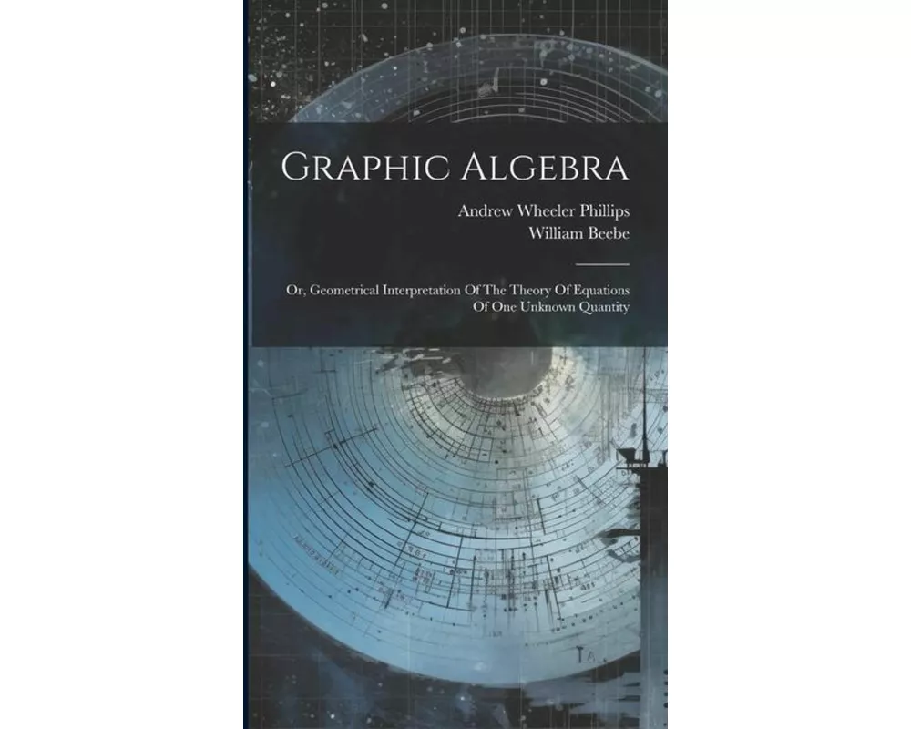 Graphic Algebra: Or, Geometrical Interpretation Of The Theory Of Equations Of One Unknown Quantity