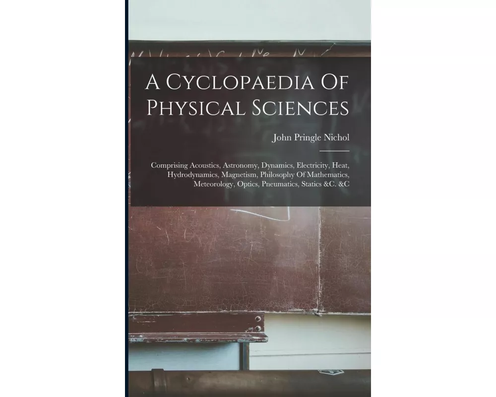 A Cyclopaedia Of Physical Sciences: Comprising Acoustics, Astronomy, Dynamics, Electricity, Heat, Hydrodynamics, Magnetism, Philosophy Of Mathematics