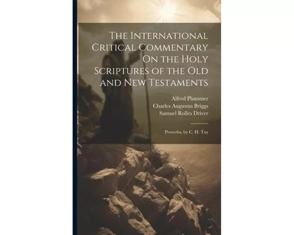 The International Critical Commentary On the Holy Scriptures of the Old and New Testaments: Proverbs, by C. H. Toy
