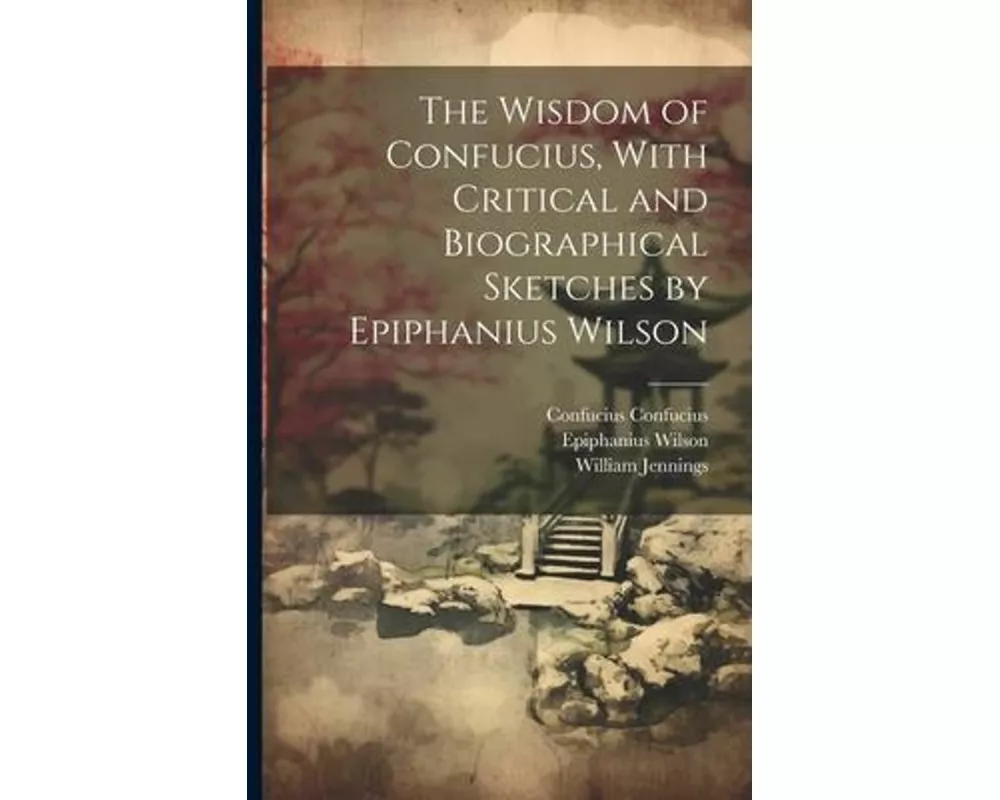The Wisdom of Confucius, With Critical and Biographical Sketches by Epiphanius Wilson