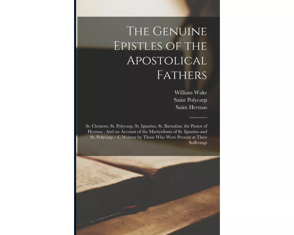 The Genuine Epistles of the Apostolical Fathers: St. Clement, St. Polycarp, St. Ignatius, St. Barnabas, the Pastor of Hermas: And an Account of the Ma