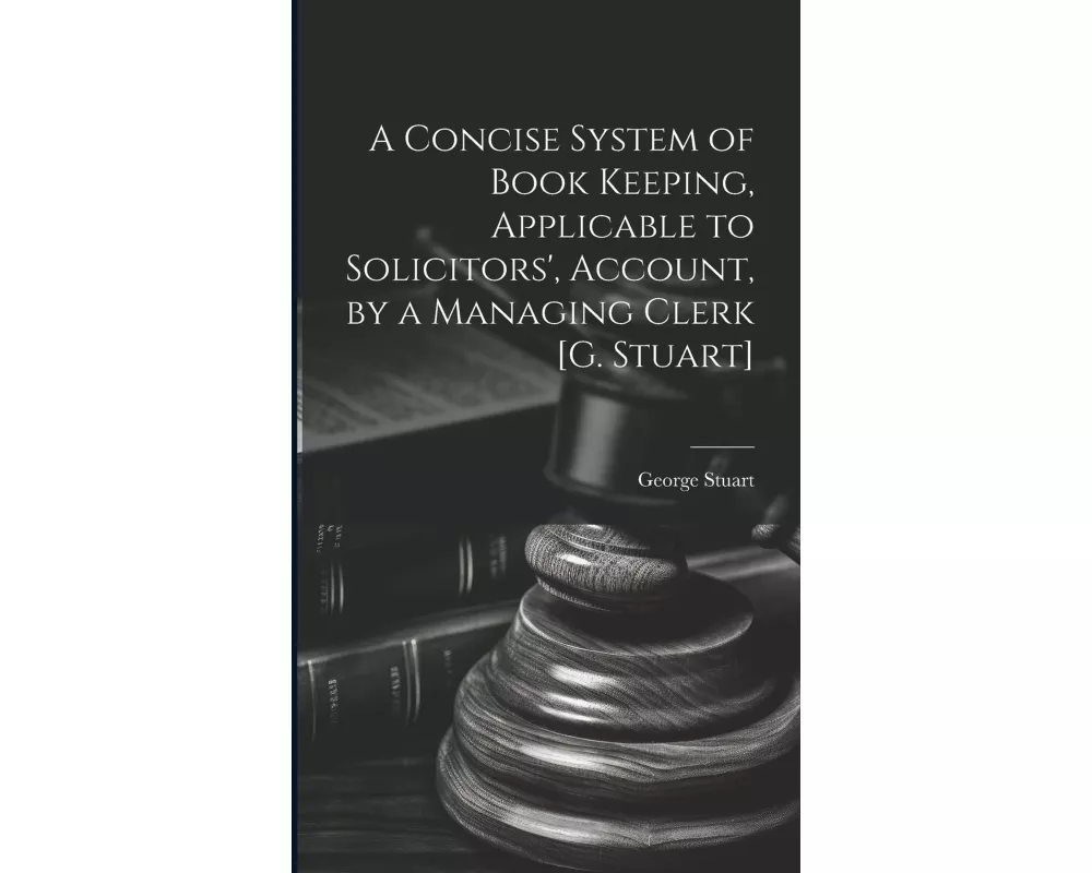 A Concise System of Book Keeping, Applicable to Solicitors', Account, by a Managing Clerk [G. Stuart]