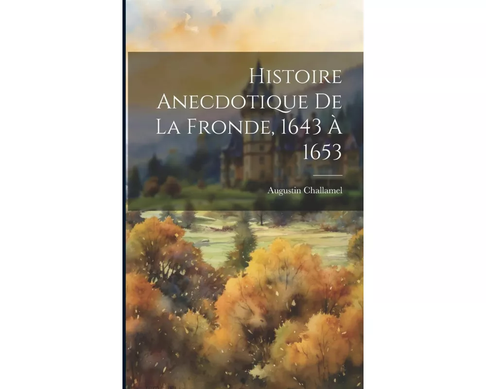 Histoire Anecdotique De La Fronde, 1643 À 1653