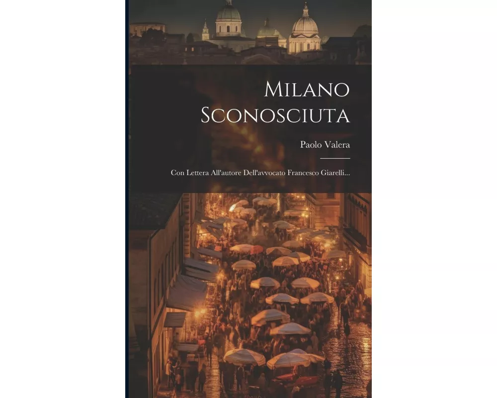 Milano Sconosciuta: Con Lettera All'autore Dell'avvocato Francesco Giarelli