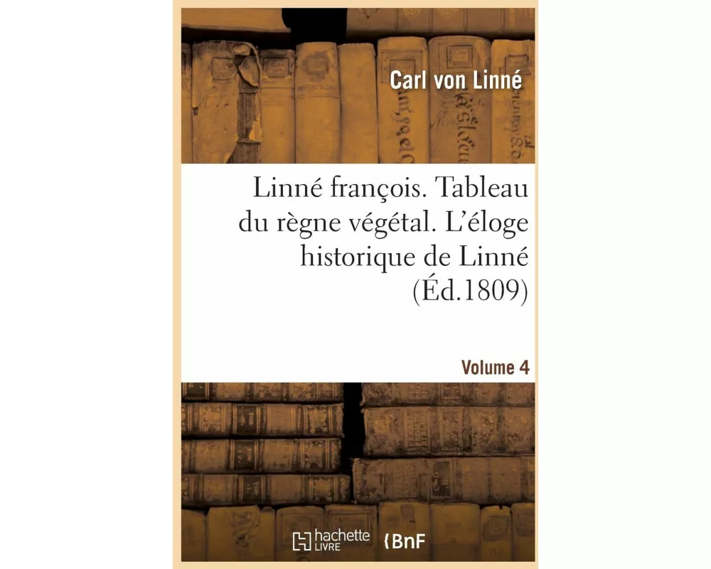 Linné François Ou Tableau Du Règne Végétal Auquel on a Joint l'Éloge Historique de Linné. Volume 4