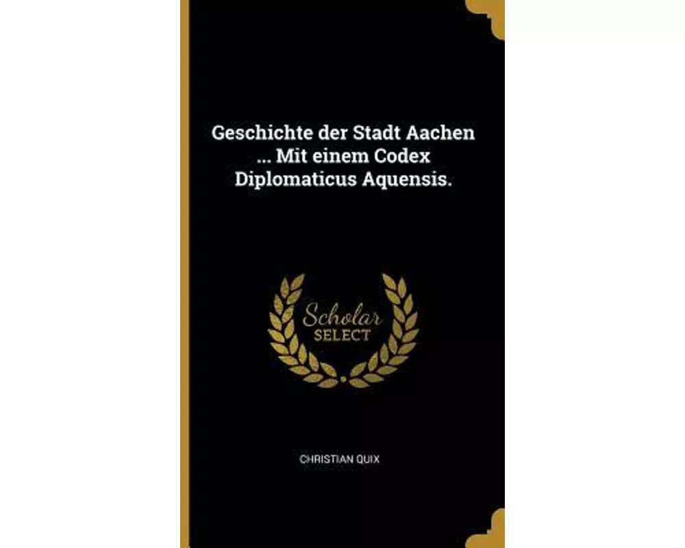 Geschichte Der Stadt Aachen ... Mit Einem Codex Diplomaticus Aquensis