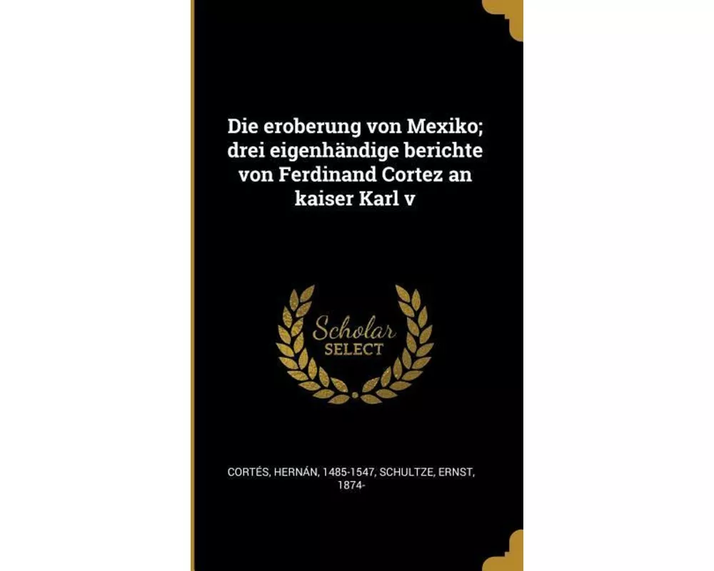 Die Eroberung Von Mexiko; Drei Eigenhändige Berichte Von Ferdinand Cortez an Kaiser Karl V
