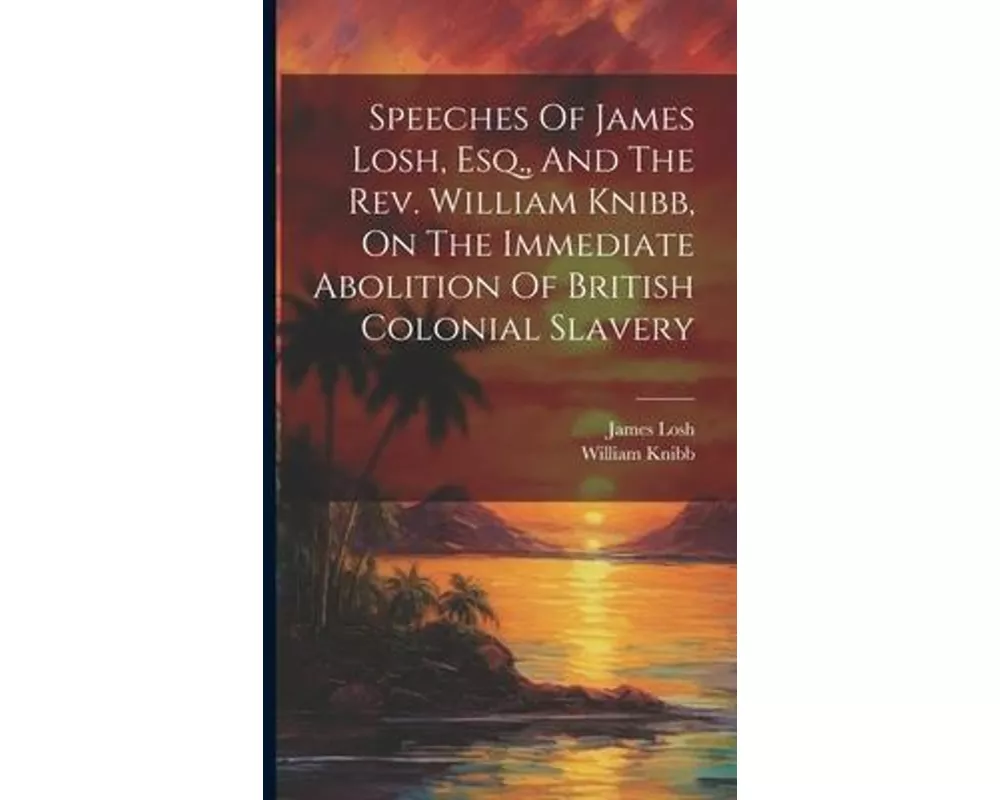 Speeches Of James Losh, Esq., And The Rev. William Knibb, On The Immediate Abolition Of British Colonial Slavery