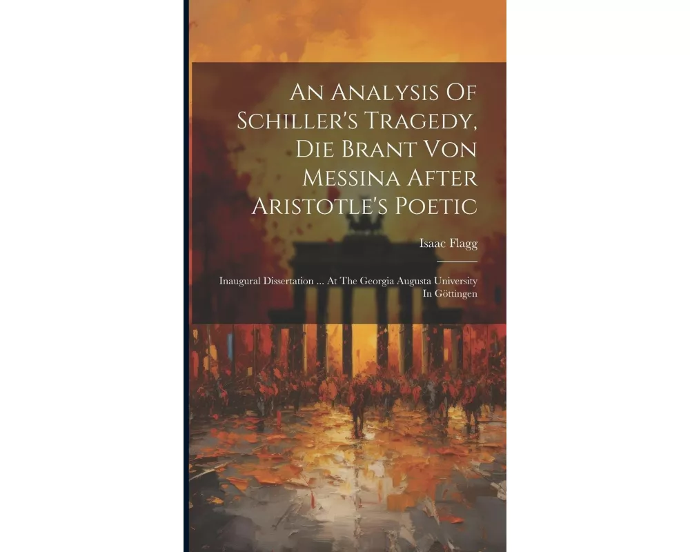 An Analysis Of Schiller's Tragedy, Die Brant Von Messina After Aristotle's Poetic: Inaugural Dissertation ... At The Georgia Augusta University In Göt