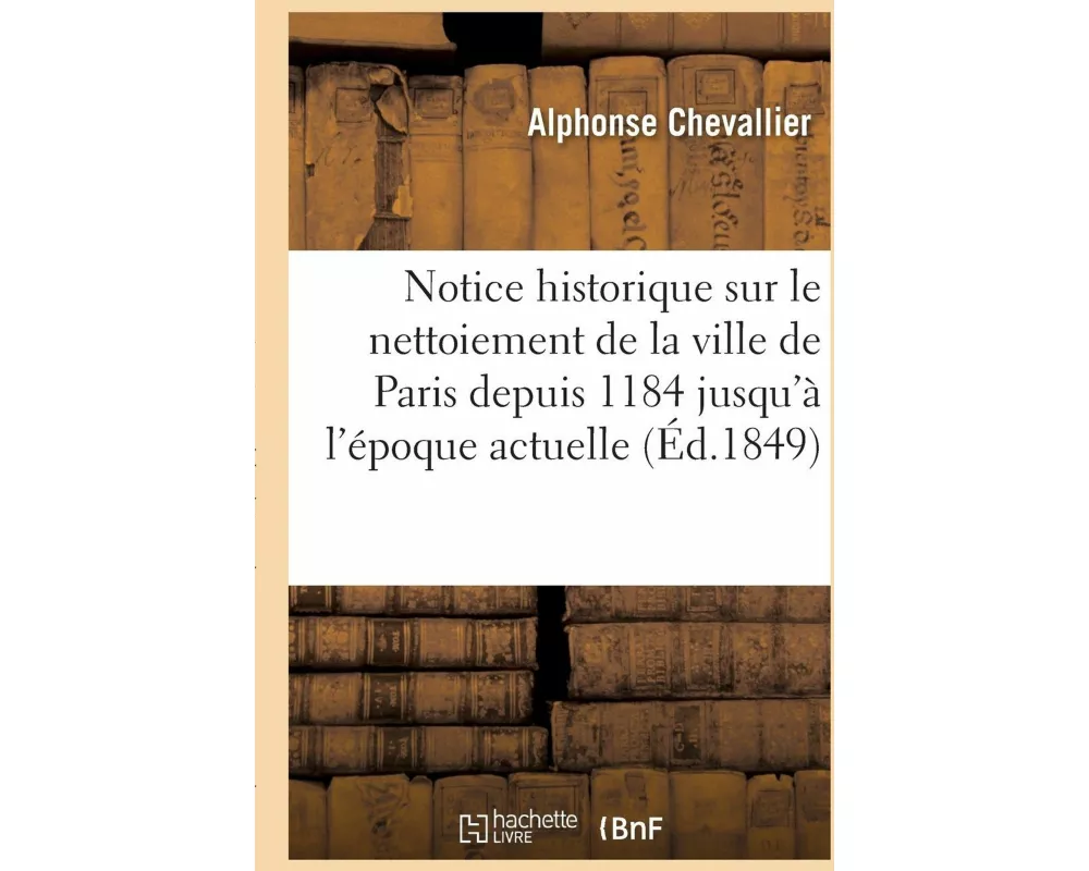 Notice Historique Sur Le Nettoiement de la Ville de Paris Depuis 1184 Jusqu'à l'Époque