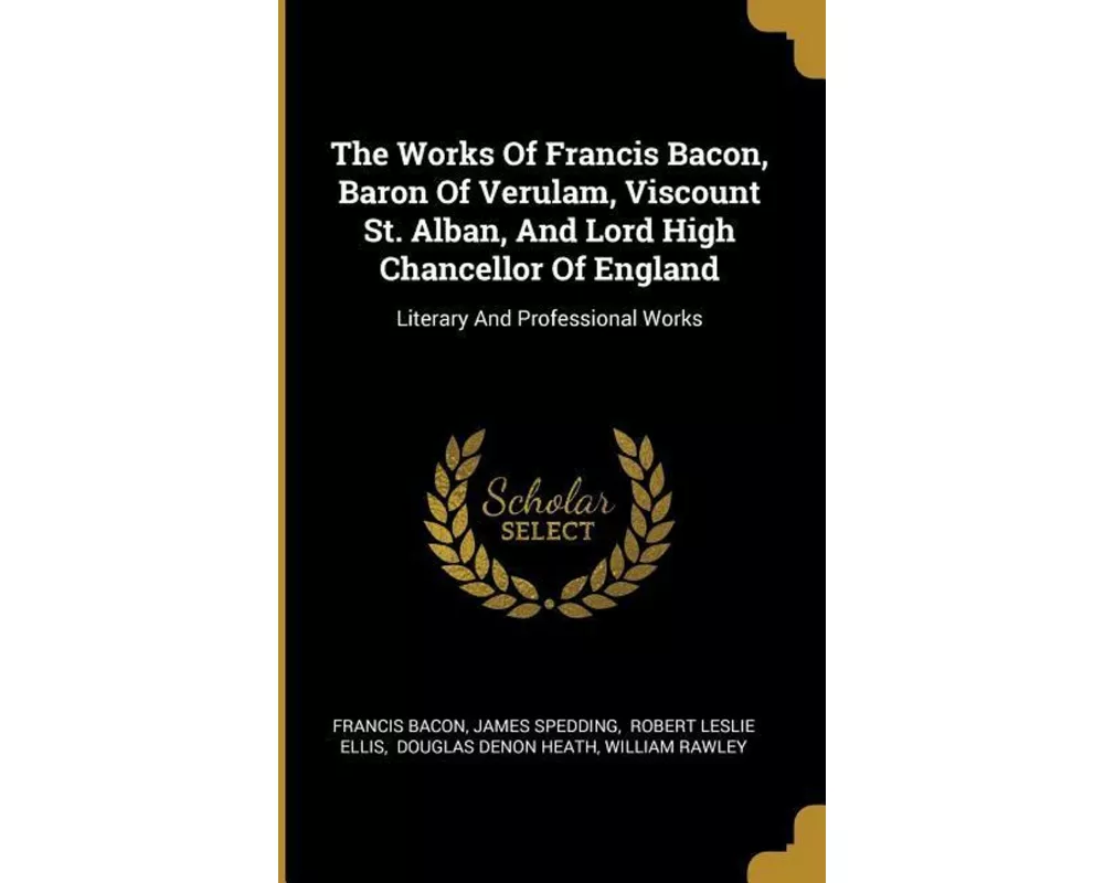 The Works Of Francis Bacon, Baron Of Verulam, Viscount St. Alban, And Lord High Chancellor Of England: Literary And Professional Works