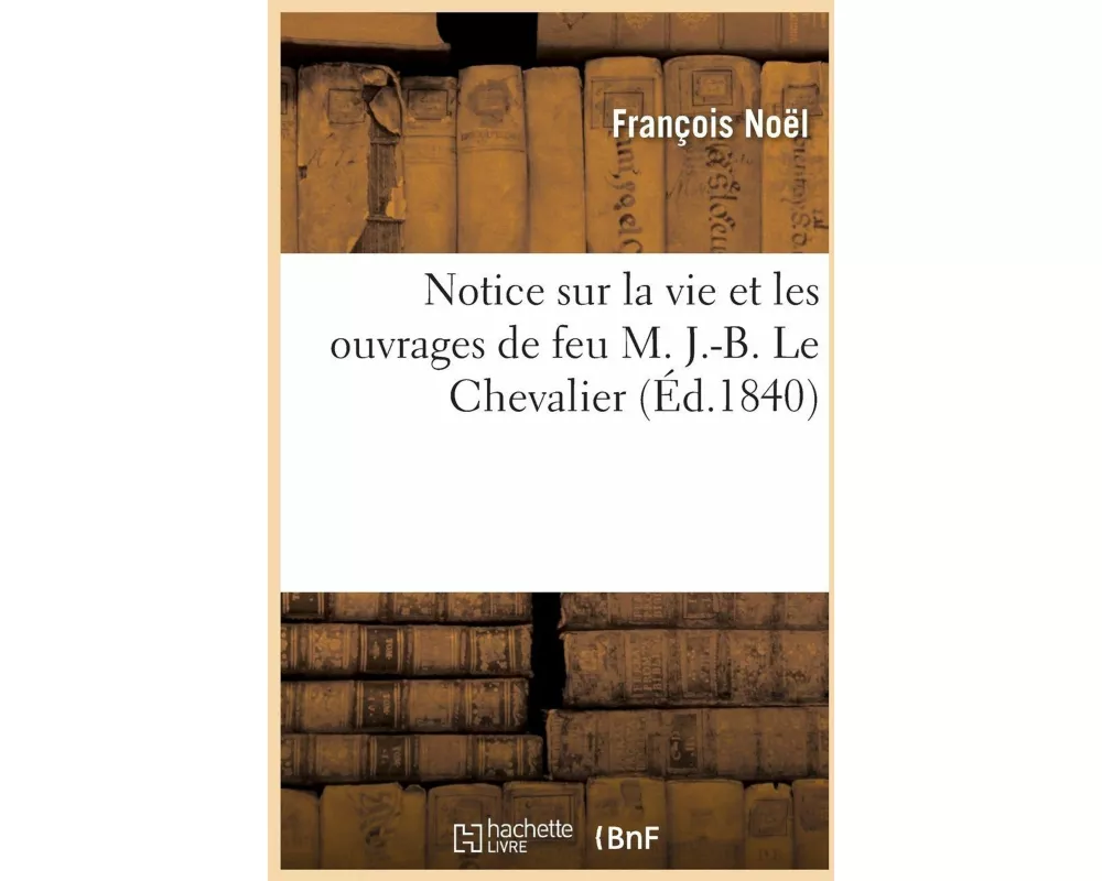 Notice Sur La Vie Et Les Ouvrages de Feu M. J.-B. Le Chevalier