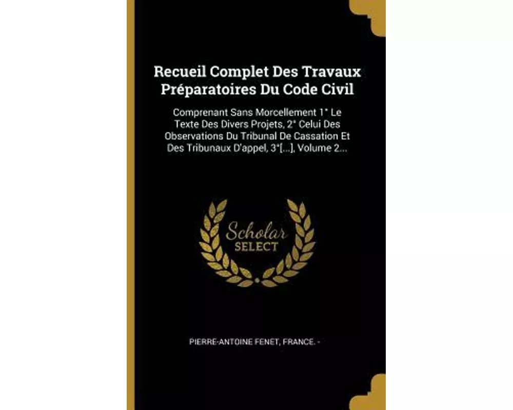 Recueil Complet Des Travaux Préparatoires Du Code Civil: Comprenant Sans Morcellement 1° Le Texte Des Divers Projets, 2° Celui Des Observations Du Tri