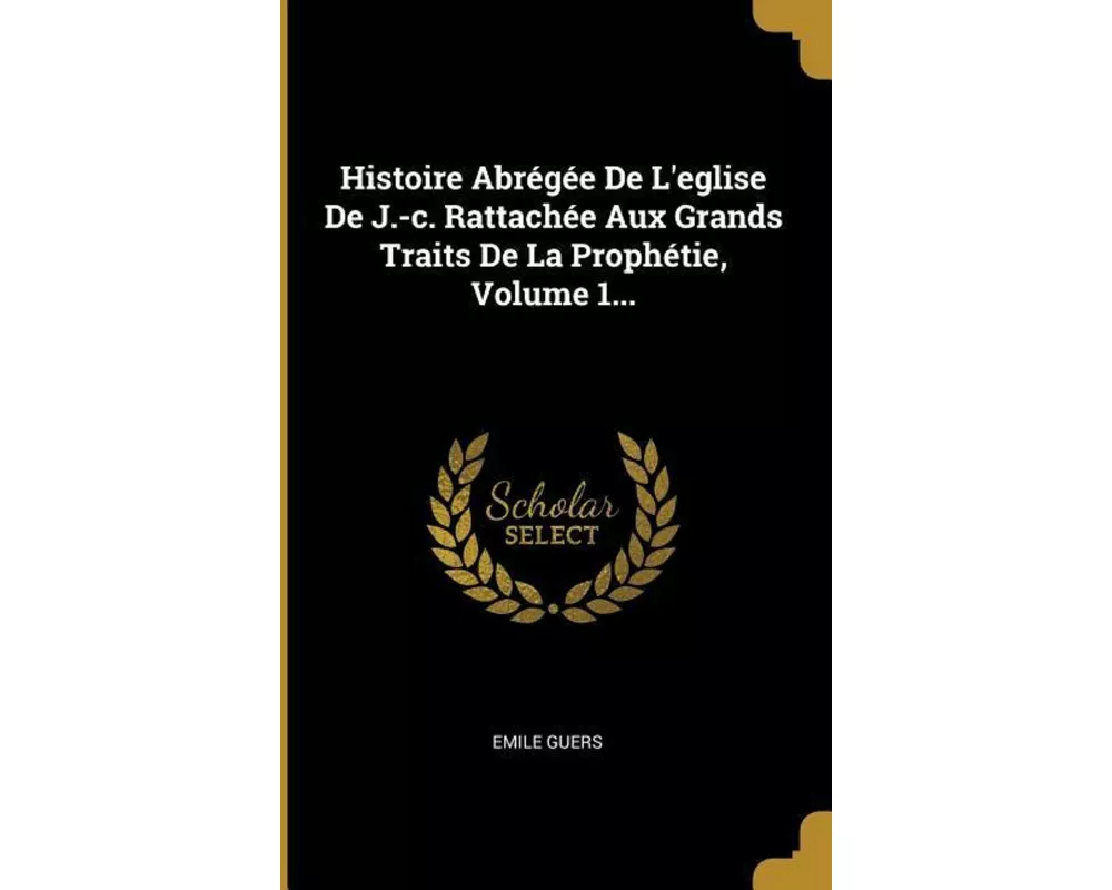 Histoire Abrégée De L'eglise De J.-c. Rattachée Aux Grands Traits De La Prophétie, Volume 1