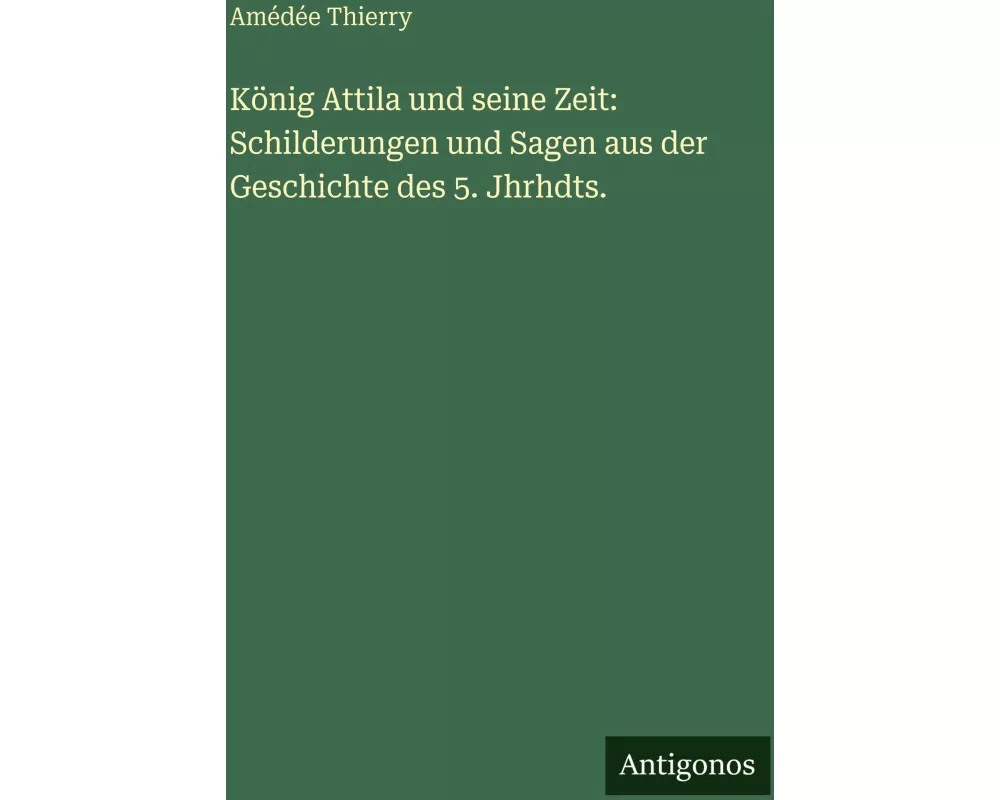 König Attila und seine Zeit: Schilderungen und Sagen aus der Geschichte des 5. Jhrhdts