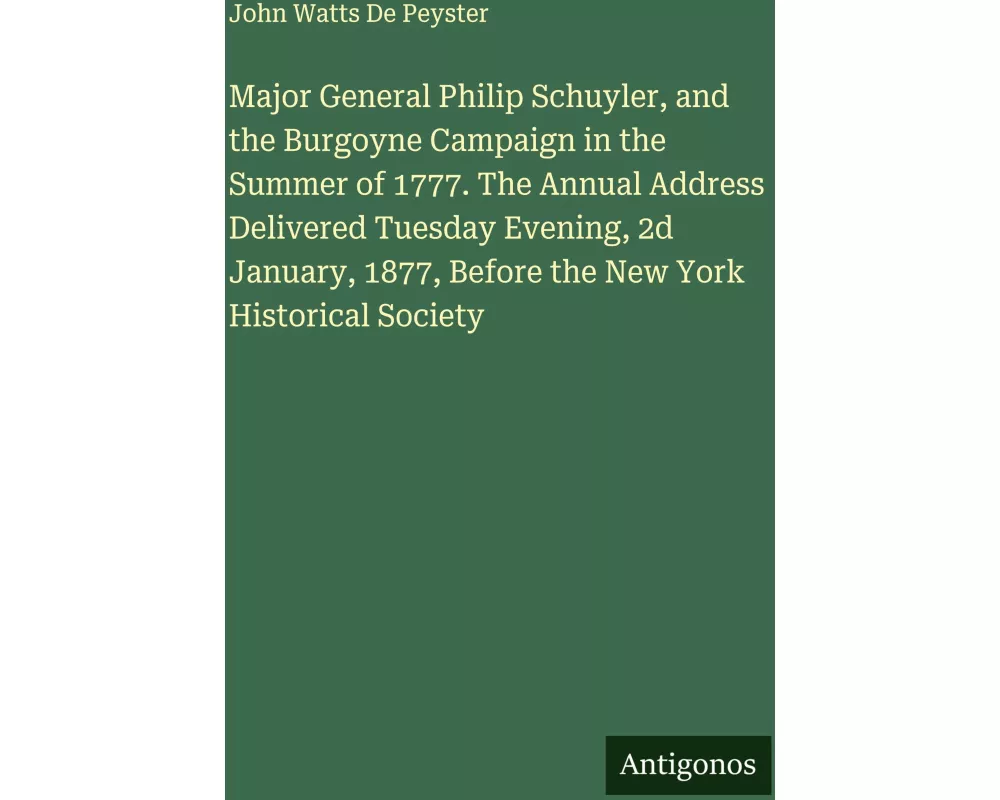 Major General Philip Schuyler, and the Burgoyne Campaign in the Summer of 1777. The Annual Address Delivered Tuesday Evening, 2d January, 1877, Before