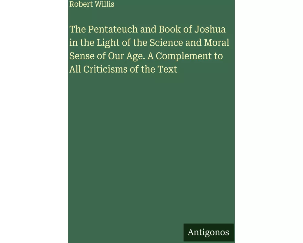 The Pentateuch and Book of Joshua in the Light of the Science and Moral Sense of Our Age. A Complement to All Criticisms of the Text