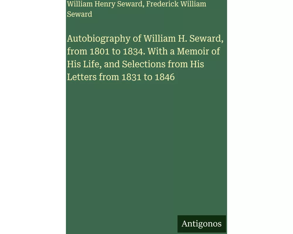 Autobiography of William H. Seward, from 1801 to 1834. With a Memoir of His Life, and Selections from His Letters from 1831 to 1846