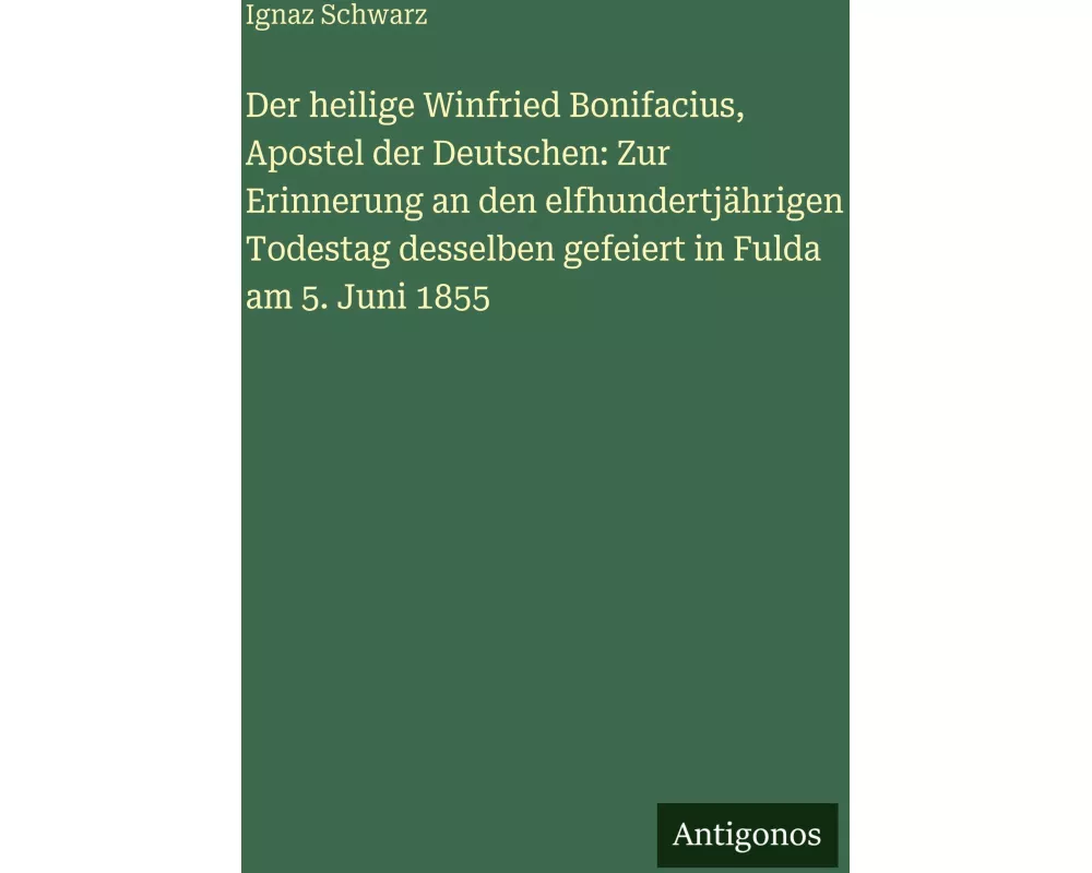 Der heilige Winfried Bonifacius, Apostel der Deutschen: Zur Erinnerung an den elfhundertjährigen Todestag desselben gefeiert in Fulda am 5. Juni 1855
