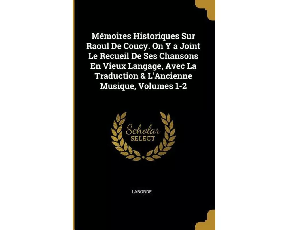 Mémoires Historiques Sur Raoul de Coucy. on Y a Joint Le Recueil de Ses Chansons En Vieux Langage, Avec La Traduction & l'Ancienne Musique, Volumes 1-
