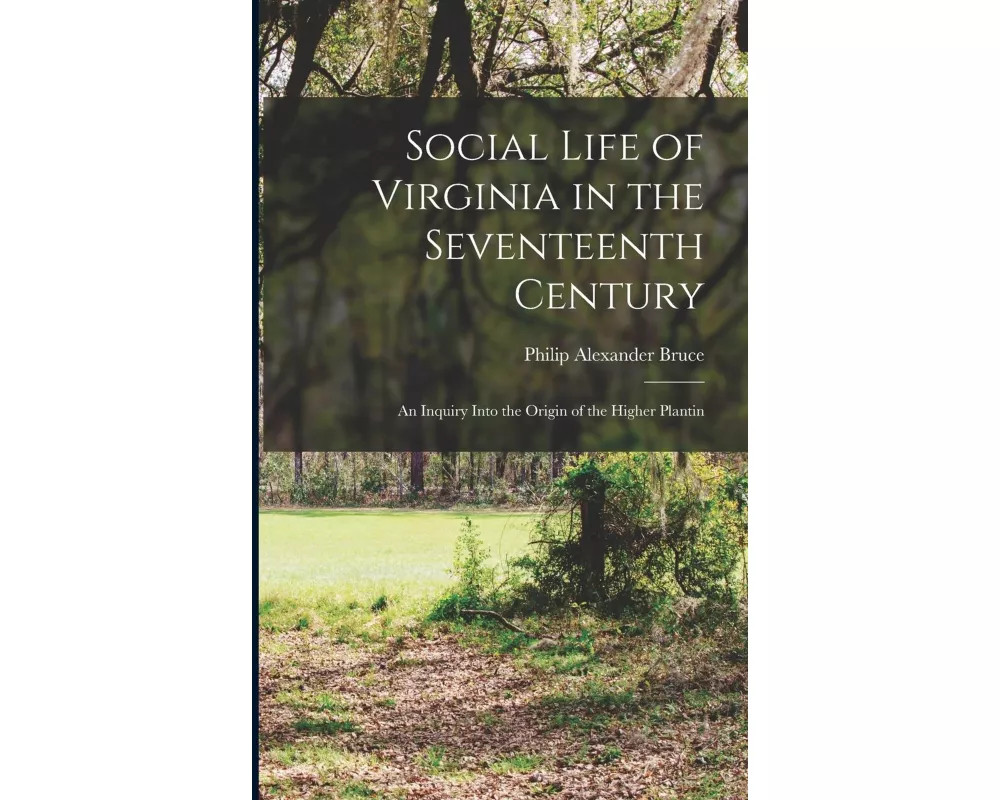 Social Life of Virginia in the Seventeenth Century: An Inquiry Into the Origin of the Higher Plantin