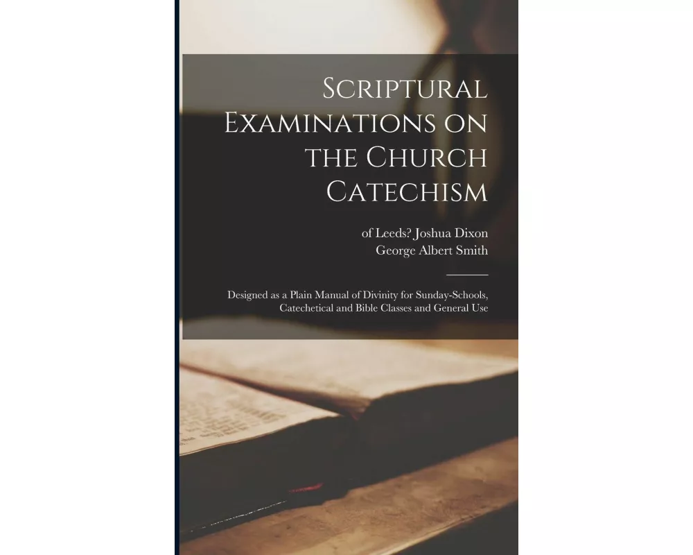 Scriptural Examinations on the Church Catechism: Designed as a Plain Manual of Divinity for Sunday-schools, Catechetical and Bible Classes and General