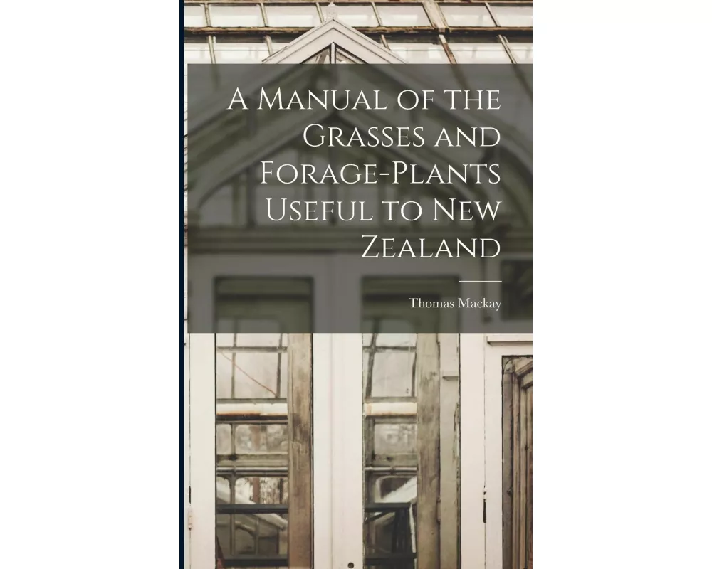 A Manual of the Grasses and Forage-plants Useful to New Zealand