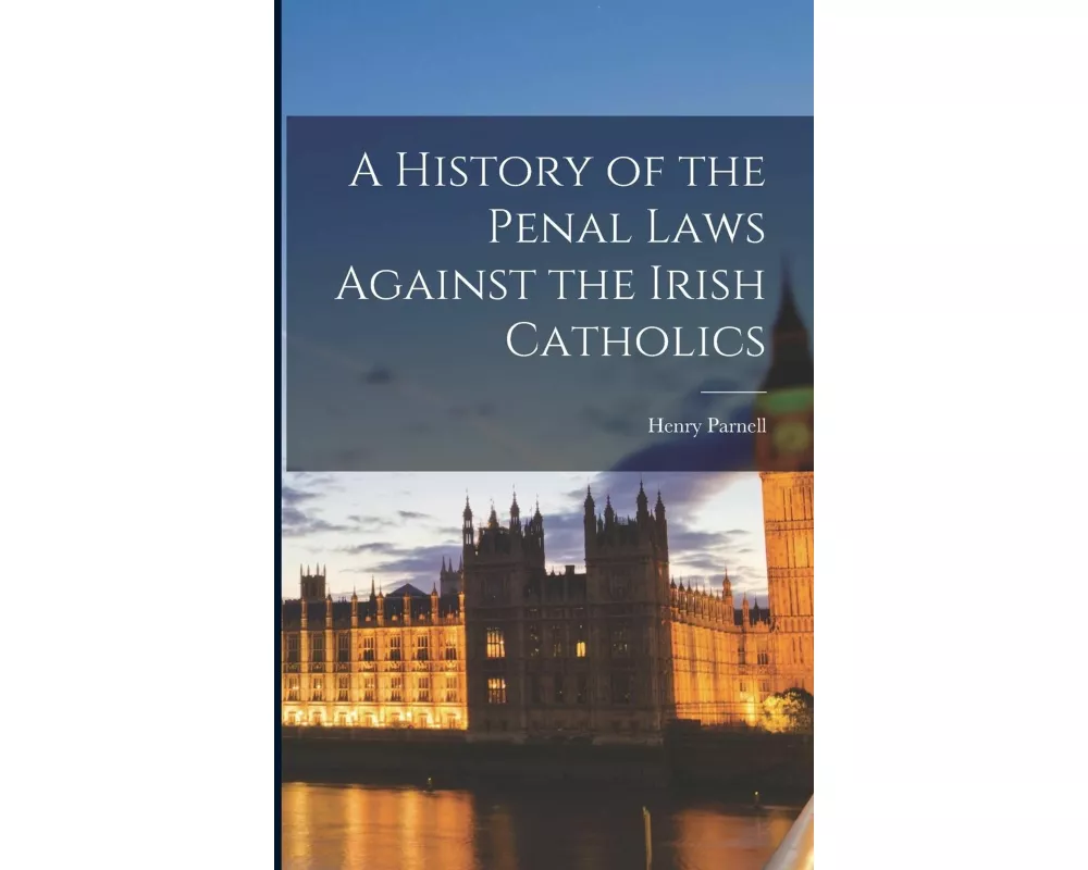 A History of the Penal Laws Against the Irish Catholics
