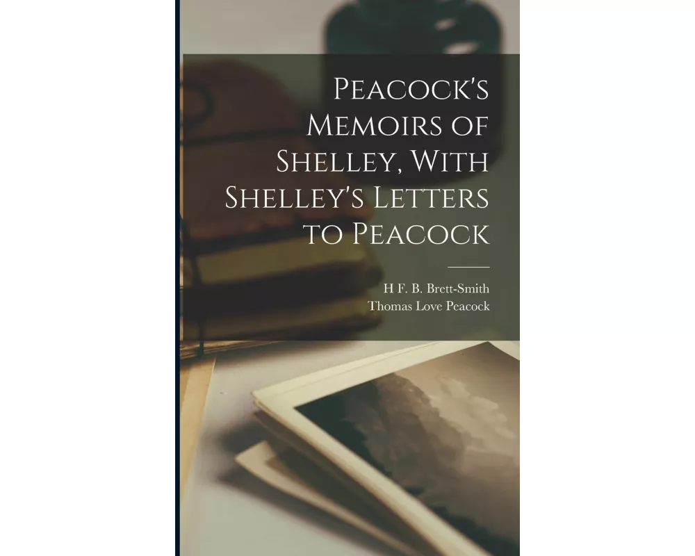 Peacock's Memoirs of Shelley, With Shelley's Letters to Peacock