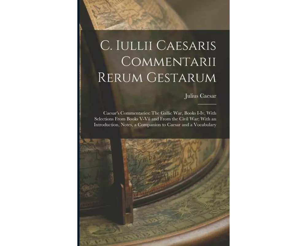 C. Iullii Caesaris Commentarii Rerum Gestarum: Caesar's Commentaries: The Gallic War, Books I-Iv, With Selections From Books V-Vii and From the Civil