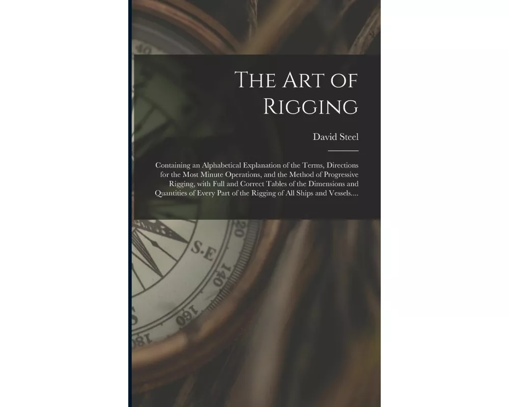 The Art of Rigging: Containing an Alphabetical Explanation of the Terms, Directions for the Most Minute Operations, and the Method of Prog