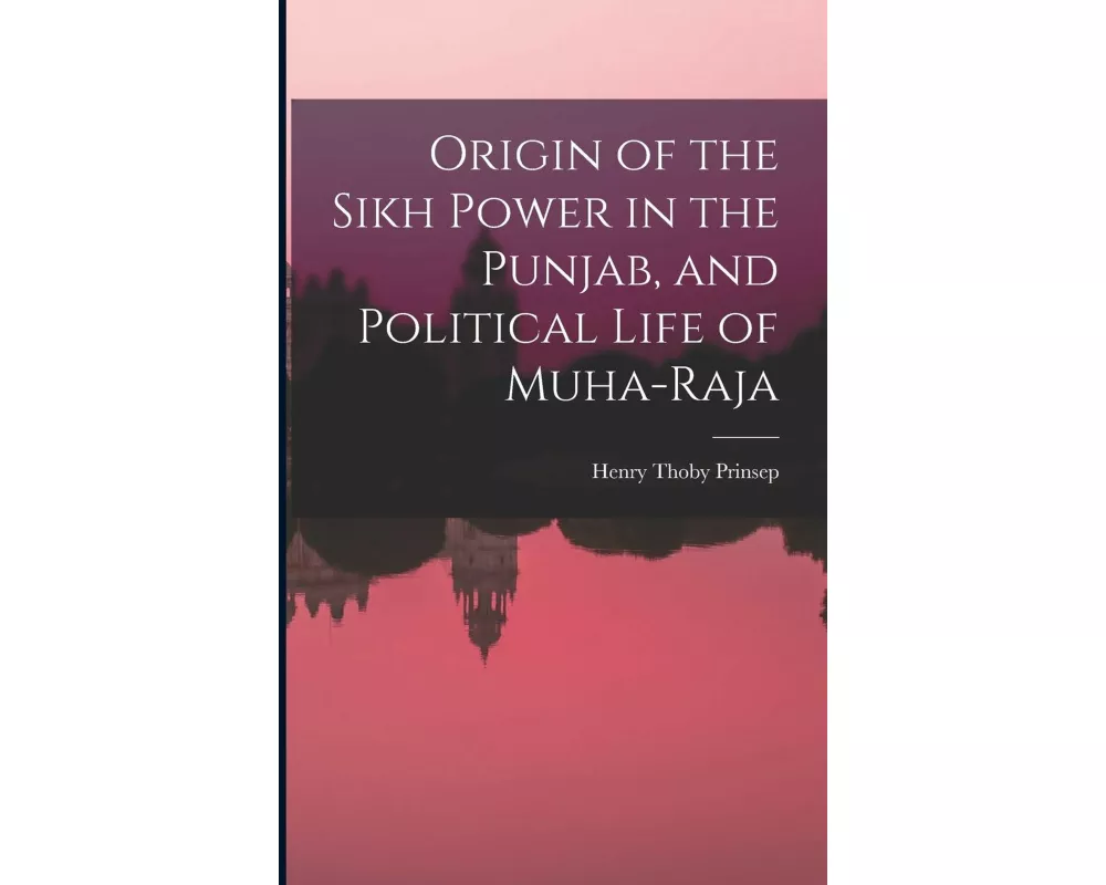 Origin of the Sikh Power in the Punjab, and Political Life of Muha-Raja