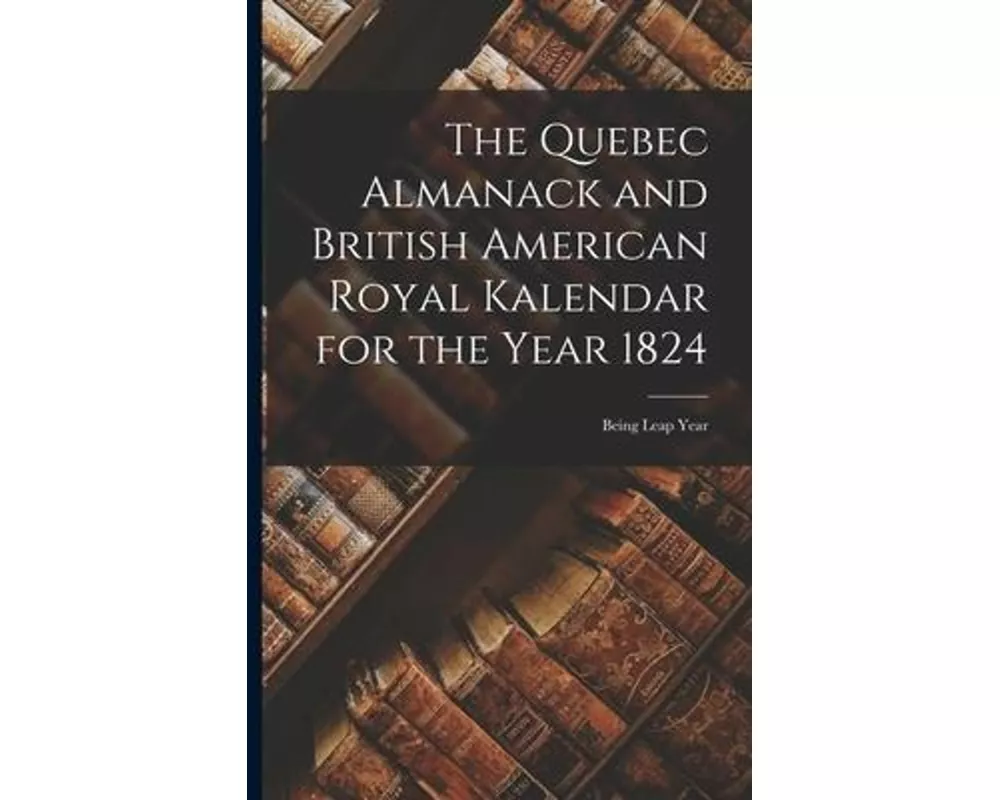 The Quebec Almanack and British American Royal Kalendar for the Year 1824 [microform]: Being Leap Year