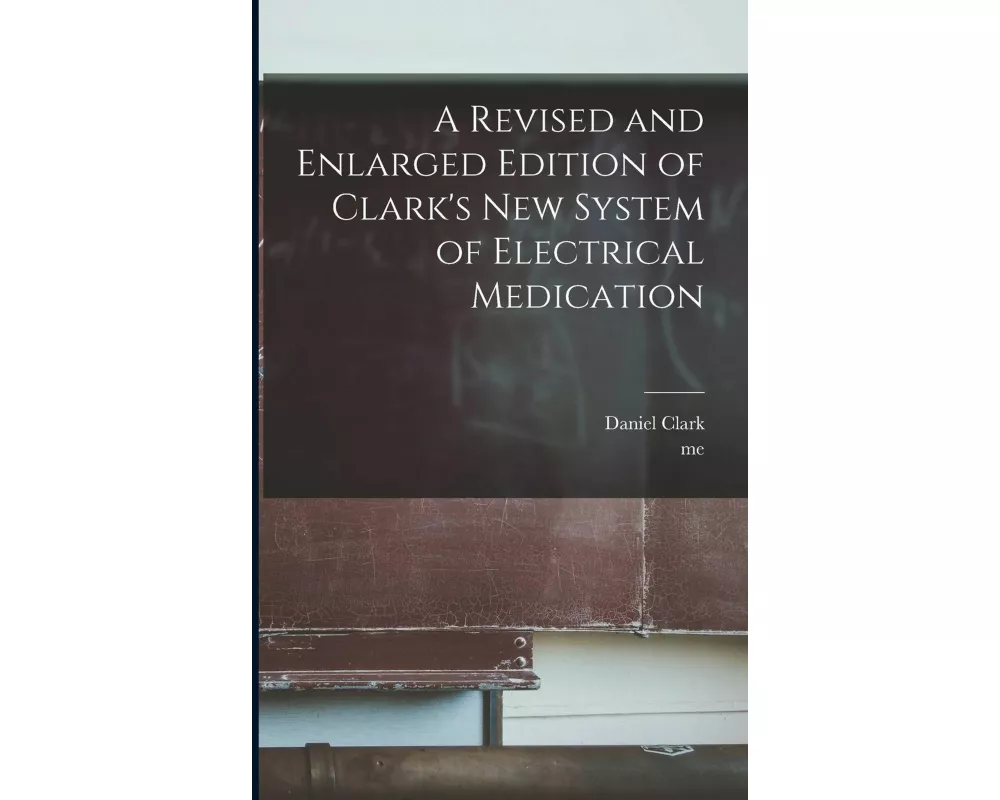 A Revised and Enlarged Edition of Clark's New System of Electrical Medication [microform]