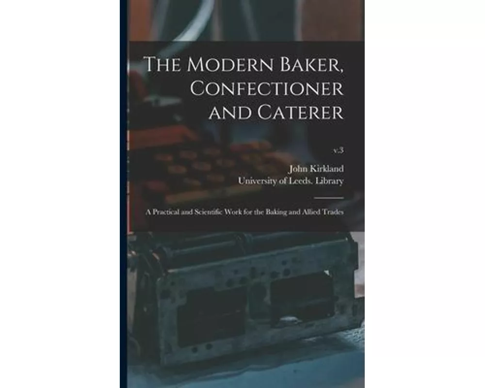 The Modern Baker, Confectioner and Caterer: a Practical and Scientific Work for the Baking and Allied Trades; v.3