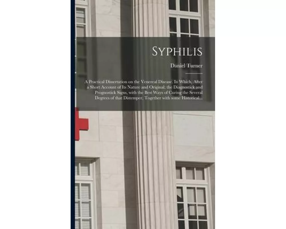 Syphilis: a Practical Dissertation on the Venereal Disease. In Which, After a Short Account of Its Nature and Original; the Diag