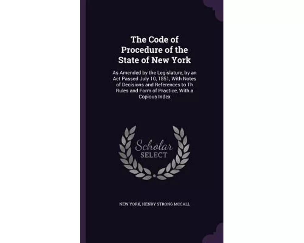 The Code of Procedure of the State of New York: As Amended by the Legislature, by an Act Passed July 10, 1851, With Notes of Decisions and References